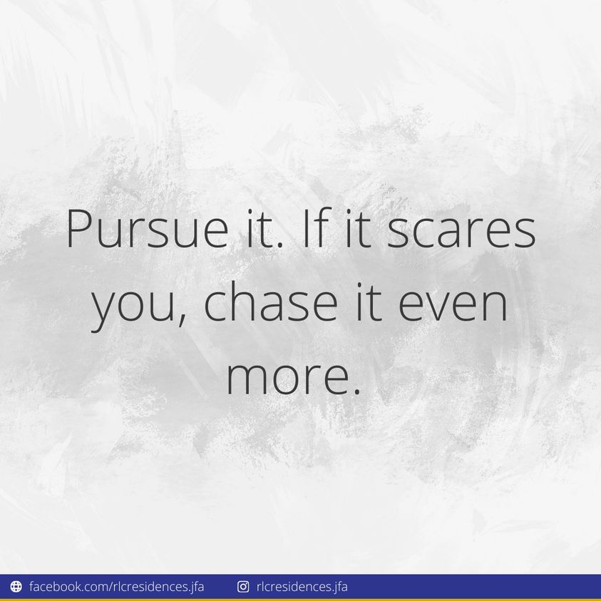 Pursue it. If it scares you, chase it even more.